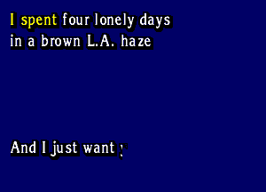 I spent fourlonely days
in a brown LA. haze

And Ijust wantj