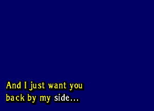 And Ijust want you
back by my side...