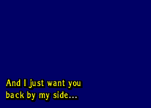 And Ijust want you
back by my side...