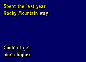 Spent the last year
Rocky Mountain way

Couldn't get
much higher