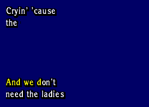 Cryjn' 'cause
the

And we don't
need the ladies