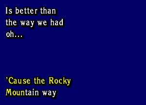 15 better than
the way we had
oh...

'Cause the Rocky
Mountain way