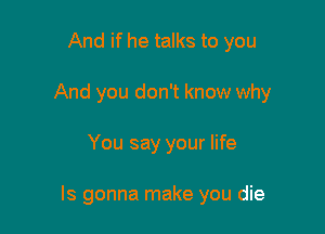 And if he talks to you
And you don't know why

You say your life

Is gonna make you die