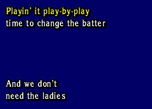 Playjn' it play-by-play
time to change the batter

And we don't
need the ladies