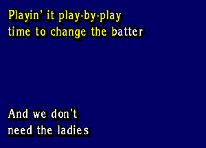 Playjn' it play-by-play
time to change the batter

And we don't
need the ladies