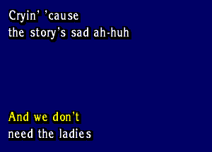 Cryjn' 'cause
the story's sad ah-huh

And we don't
need the ladies