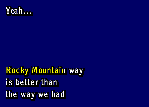 Rocky mountain way
is better than
the way we had