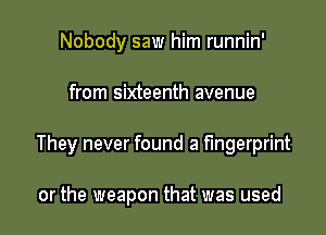 Nobody saw him runnin'

from sixteenth avenue

They never found a fingerprint

or the weapon that was used