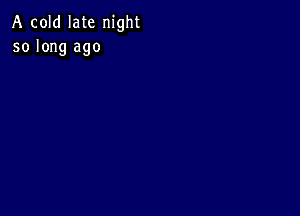 A cold late night
so long ago