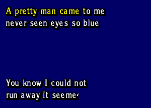 A pretty man came to me
never seen eyes so blue

You know I could not
run away it seemel