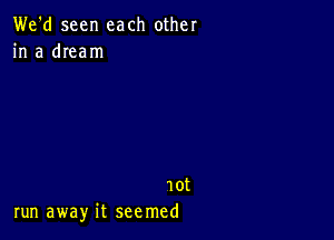 We'd seen each other
in a dream

10t
run away it seemed