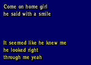 Come on home girl
he said with a smile

It seemed like he knew me
he looked right
through me yeah