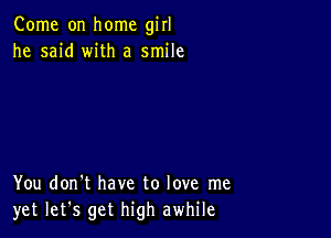 Come on home girl
he said with a smile

You don't have to love me
yet let's get high awhile