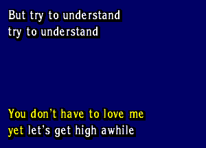 But my to understand
try to understand

You don't have to love me
yet let's get high awhile