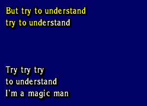 But my to understand
try to understand

Try try try
to understand
I'm a magic man