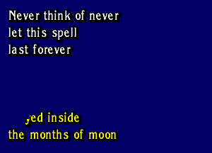 Never think of never
let this spell
last forever

Jed inside
the months of moon