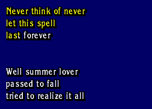 Never think of never
let this spell
last forever

Well summer lover
passed to fall
tried to realize it all