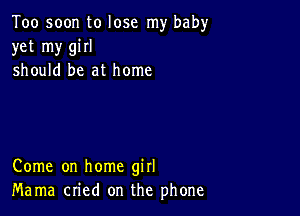 Too soon to lose my baby
yet my giII
should be at home

Come on home girl
Mama cried on the phone