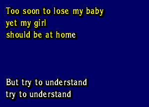 Too soon to lose my baby
yet my giII
should be at home

But try to understand
try to understand