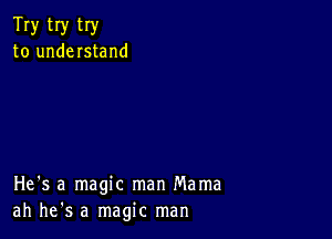 Try tIy try
to understand

He's a magic man Mama
ah he's a magic man