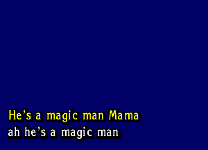 He's a magic man Mama
ah he's a magic man