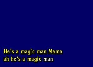 He's a magic man Mama
ah he's a magic man