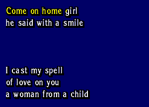 Come on home girl
he said with a smile

I cast my spell
of love on you
a woman from a child