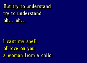 But my to understand
try to understand
oh... oh...

I cast my spell
of love on you
a woman from a child