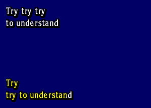 Try tIy try
to understand

Try
try to unde rstand