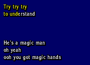 Try tIy try
to understand

He's a magic man
oh yeah
ooh you got magic hands