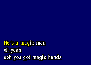 He's a magic man
oh yeah
ooh you got magic hands