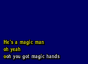 He's a magic man
oh yeah
ooh you got magic hands