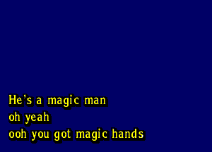 He's a magic man
oh yeah
ooh you got magic hands