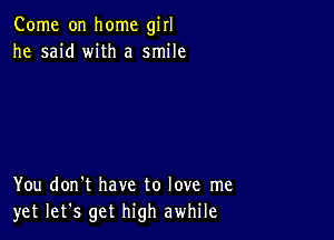 Come on home girl
he said with a smile

You don't have to love me
yet let's get high awhile