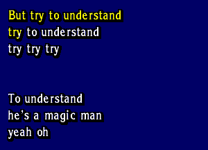 But my to understand
try to understand
try try try

To understand
he's a magic man
yeah 0h