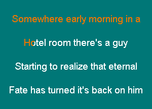 Somewhere early morning in a
Hotel room there's a guy
Starting to realize that eternal

Fate has turned it's back on him