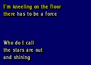 I'm kneeling on the floor
there has to be a force

Who do I call
the stars are out
and shining