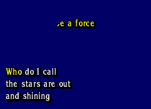 ,e a force

Who do I call
the stars are out
and shining