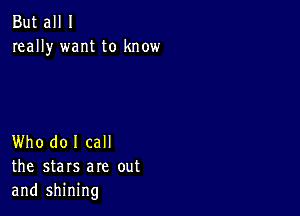 But all I
really want to know

Who do I call
the stars are out
and shining