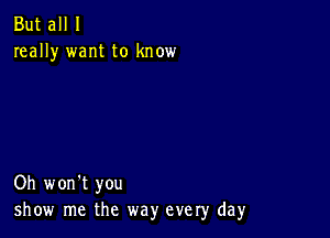 But all I
really want to know

Oh won't you
show me the way every day