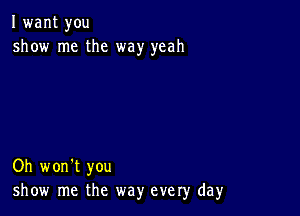 I want you
show me the way yeah

Oh won't you
show me the way every day