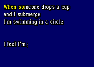 When someone drops a cup
and I submerge
I'm swimming in a circle

Ifeel I'mg