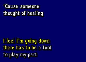 'Cause someone
thought of healing

Ifeel I'm going down
there has to be a fool
to play my part