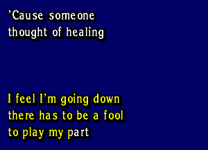 'Cause someone
thought of healing

Ifeel I'm going down
there has to be a fool
to play my part