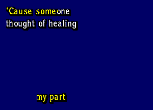 'Cause someone
thought of healing

my part