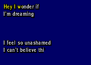 Hey I wonder if
I'm dreaming

Ifeel so unashamed
I can't believe thi