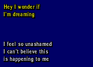 Hey I wonder if
I'm dreaming

Ifeel so unashamed
I can't believe this
is happening to me