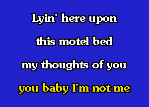 Lyin' here upon
this motel bed

my thoughts of you

you baby I'm not me