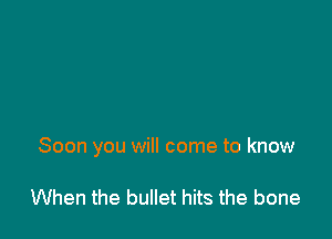Soon you will come to know

When the bullet hits the bone