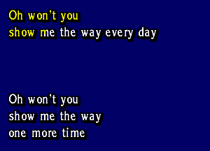 Oh won't you
show me the way every day

Oh won't you
show me the way
one more time